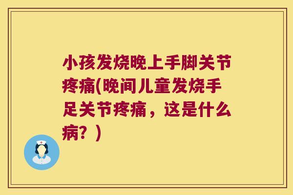 小孩发烧晚上手脚关节疼痛(晚间儿童发烧手足关节疼痛,这是什么病?)
