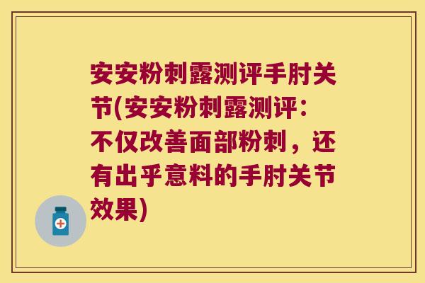 安安粉刺露测评手肘关节(安安粉刺露测评:不仅改善面部粉刺,还有出乎意料的手肘关节效果)