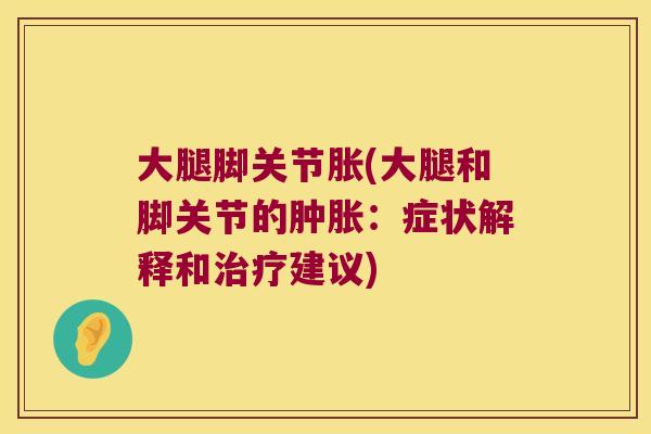 大腿脚关节胀(大腿和脚关节的肿胀:症状解释和治疗建议)