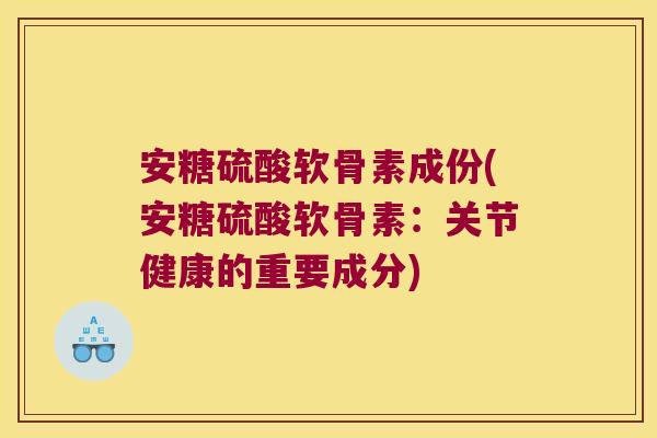 安糖硫酸软骨素成份(安糖硫酸软骨素:关节健康的重要成分)