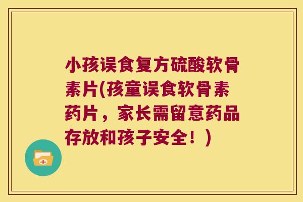 小孩误食复方硫酸软骨素片(孩童误食软骨素药片，家长需留意药品存放和孩子安全！)