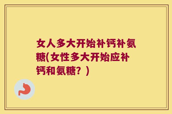 女人多大开始补钙补氨糖(女性多大开始应补钙和氨糖?) 女人多大开始补钙补氨糖(女性多大开始应补钙和氨糖?)