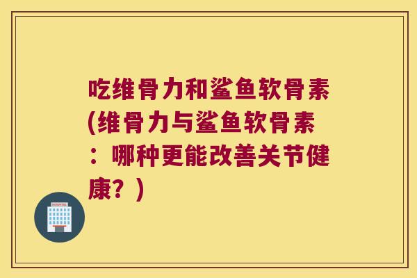 吃维骨力和鲨鱼软骨素(维骨力与鲨鱼软骨素:哪种更能改善关节健康?)