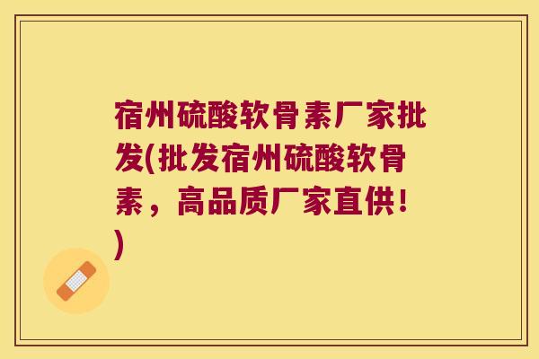 宿州硫酸软骨素厂家批发(批发宿州硫酸软骨素,高品质厂家直供!)
