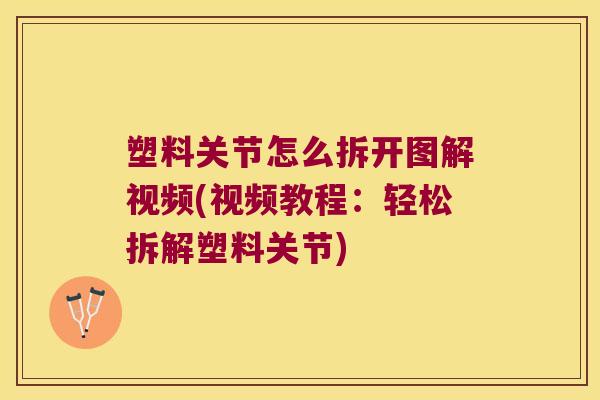 塑料关节怎么拆开图解视频(视频教程:轻松拆解塑料关节)