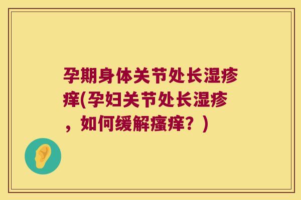 孕期身体关节处长湿疹痒(孕妇关节处长湿疹,如何缓解瘙痒?)