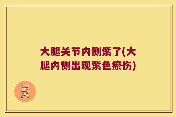 大腿关节内侧紫了(大腿内侧出现紫色瘀伤)