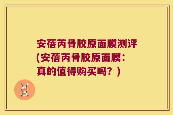 安蓓芮骨胶原面膜测评(安蓓芮骨胶原面膜:真的值得购买吗?)