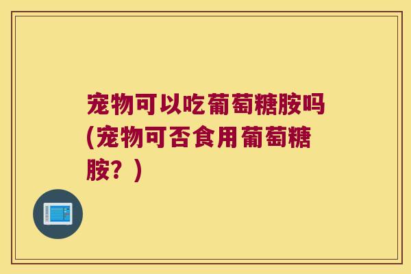 宠物可以吃葡萄糖胺吗(宠物可否食用葡萄糖胺?)