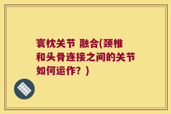 寰枕关节 融合(颈椎和头骨连接之间的关节如何运作?)