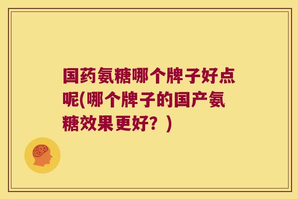 国药氨糖哪个牌子好点呢(哪个牌子的国产氨糖效果更好?)