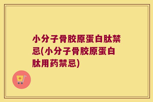 小分子骨胶原蛋白肽禁忌(小分子骨胶原蛋白肽用药禁忌)
