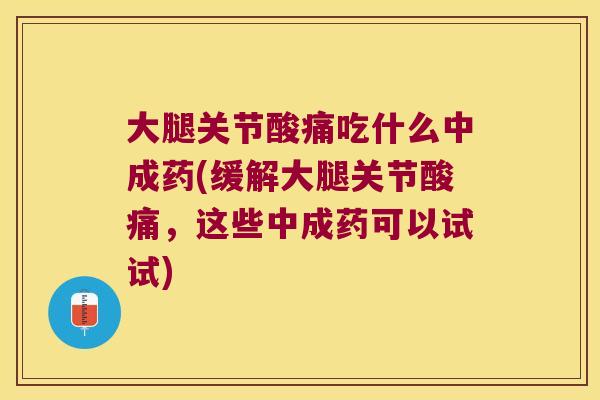 大腿关节酸痛吃什么中成药(缓解大腿关节酸痛，这些中成药可以试试)