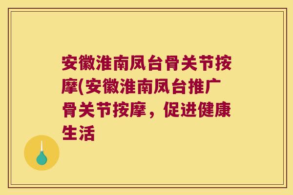 安徽淮南凤台骨关节按摩(安徽淮南凤台推广骨关节按摩,促进健康生活