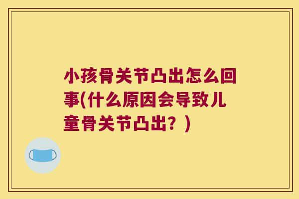 小孩骨关节凸出怎么回事(什么原因会导致儿童骨关节凸出?)