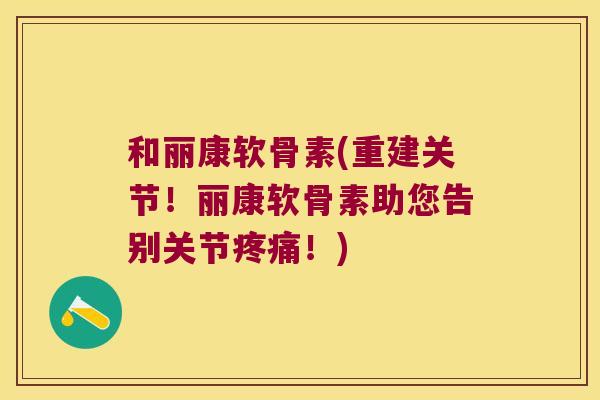 和丽康软骨素(重建关节!丽康软骨素助您告别关节!) 和丽康软骨素(重建关节!丽康软骨素助您告别关节!)