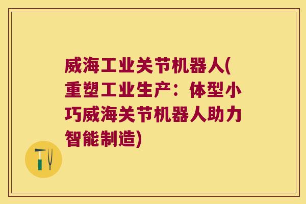 威海工业关节机器人(重塑工业生产:体型小巧威海关节机器人助力智能制造)