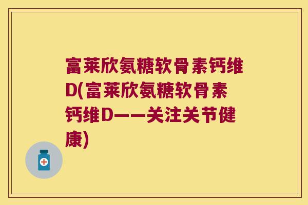 富莱欣氨糖软骨素钙维D(富莱欣氨糖软骨素钙维D——关注关节健康)