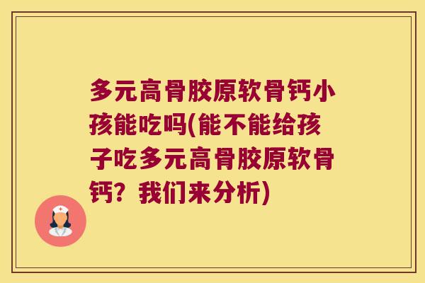 多元高骨胶原软骨钙小孩能吃吗(能不能给孩子吃多元高骨胶原软骨钙?我们来分析)