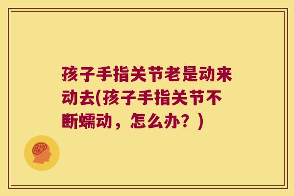 孩子手指关节老是动来动去(孩子手指关节不断蠕动，怎么办？)