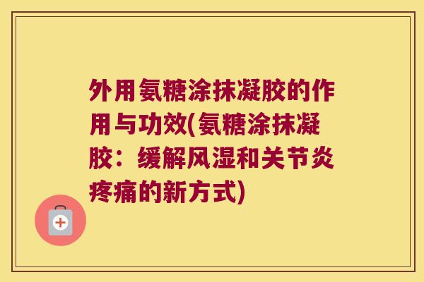 外用氨糖涂抹凝胶的作用与功效(氨糖涂抹凝胶:缓解风湿和关节炎疼痛的新方式)