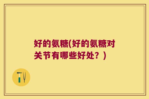 好的氨糖(好的氨糖对关节有哪些好处?)