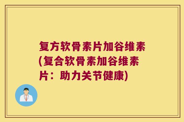 复方软骨素片加谷维素(复合软骨素加谷维素片:助力关节健康)