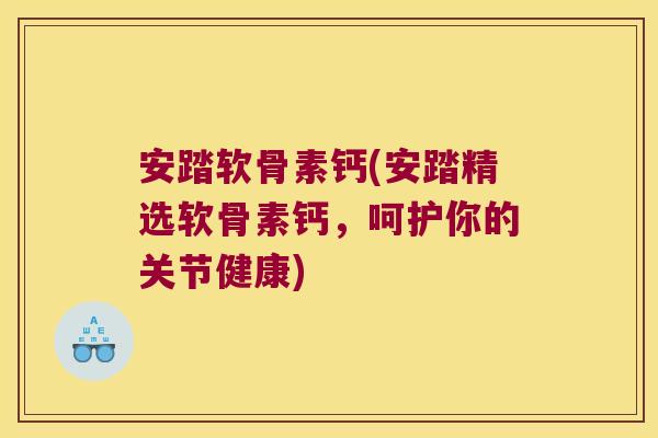 安踏软骨素钙(安踏精选软骨素钙,呵护你的关节健康)