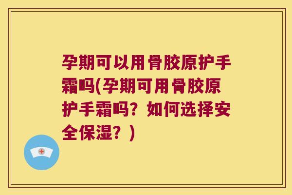 孕期可以用骨胶原护手霜吗(孕期可用骨胶原护手霜吗?如何选择安全保湿?)