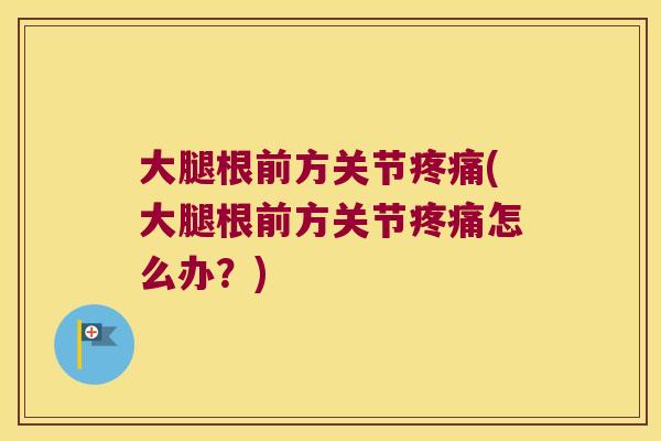 大腿根前方关节疼痛(大腿根前方关节疼痛怎么办?)