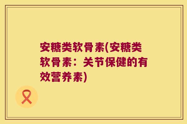 安糖类软骨素(安糖类软骨素:关节保健的有效营养素)