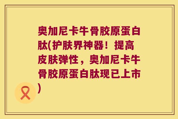 奥加尼卡牛骨胶原蛋白肽(护肤界神器!提高皮肤弹性,奥加尼卡牛骨胶原蛋白肽现已上市)
