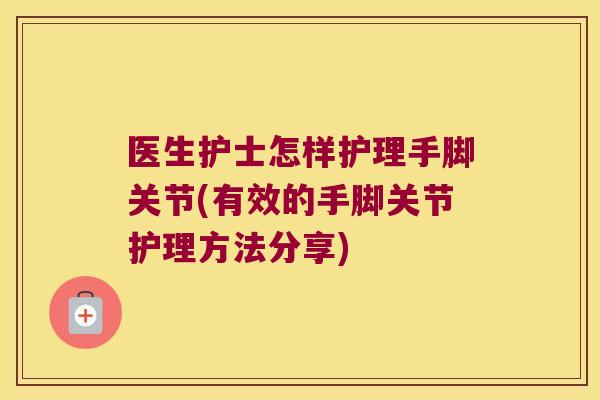 医生护士怎样护理手脚关节(有效的手脚关节护理方法分享)