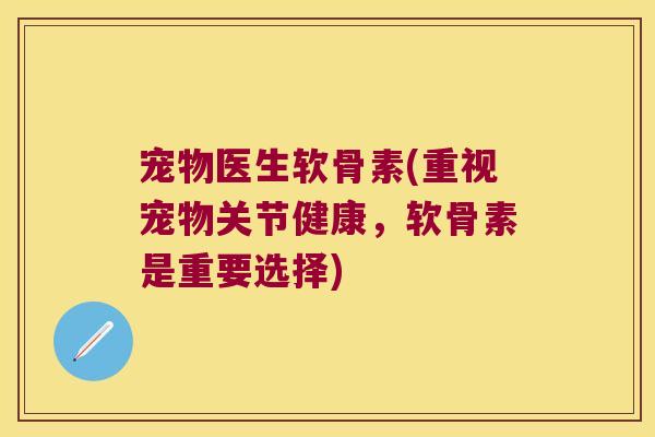 宠物医生软骨素(重视宠物关节健康,软骨素是重要选择)