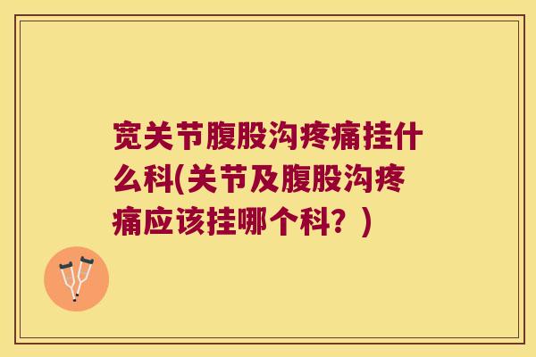 宽关节腹股沟疼痛挂什么科(关节及腹股沟疼痛应该挂哪个科?)
