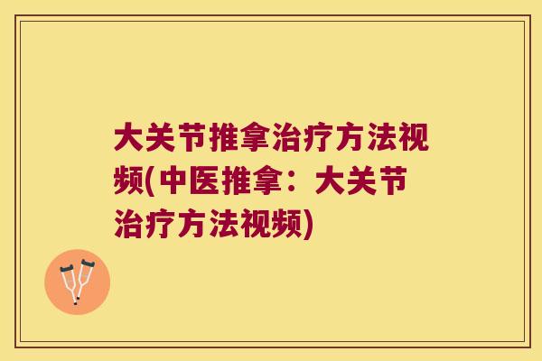 大关节推拿治疗方法视频(中医推拿:大关节治疗方法视频)