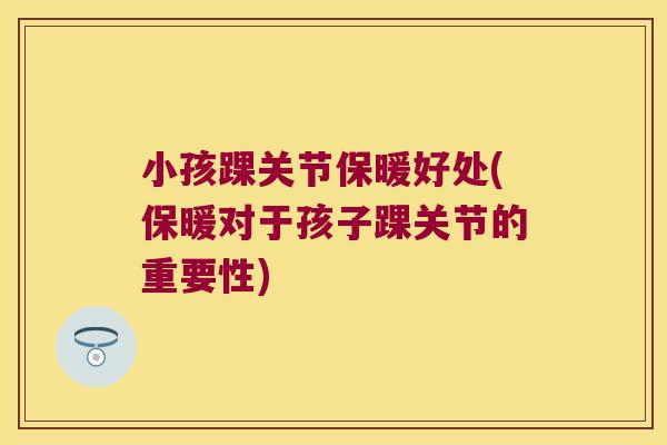 小孩踝关节保暖好处(保暖对于孩子踝关节的重要性)