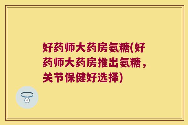 好药师大药房氨糖(好药师大药房推出氨糖,关节保健好选择)