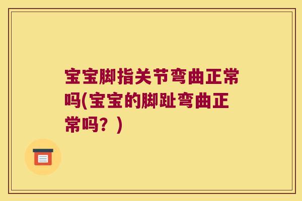 宝宝脚指关节弯曲正常吗(宝宝的脚趾弯曲正常吗?)