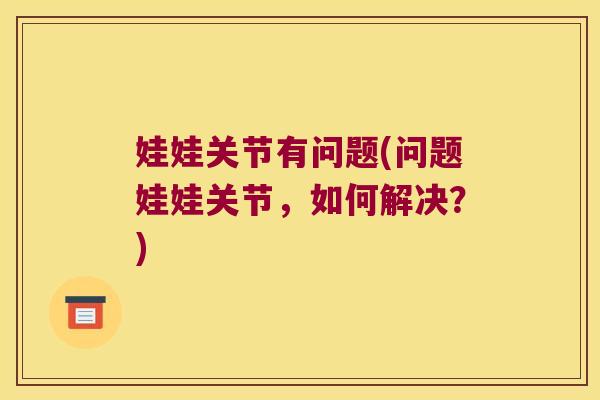 娃娃关节有问题(问题娃娃关节,如何解决?)