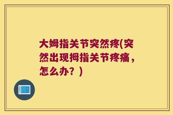 大姆指关节突然疼(突然出现拇指关节,怎么办?) 大姆指关节突然疼(突然出现拇指关节,怎么办?)