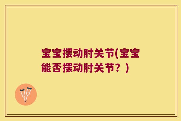 宝宝摆动肘关节(宝宝能否摆动肘关节?) 宝宝摆动肘关节(宝宝能否摆动肘关节?)