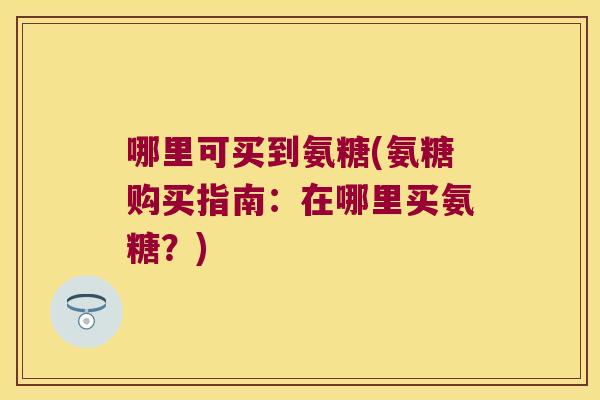哪里可买到氨糖(氨糖购买指南:在哪里买氨糖?)