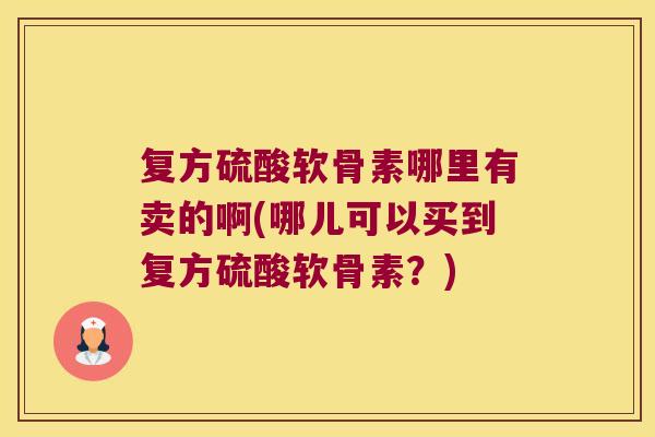 复方硫酸软骨素哪里有卖的啊(哪儿可以买到复方硫酸软骨素?)