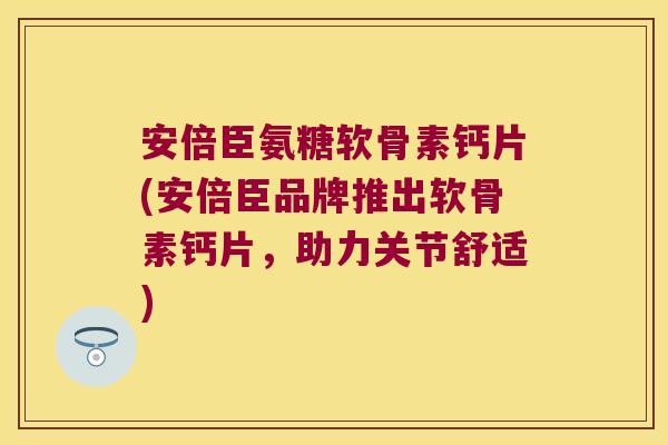 安倍臣氨糖软骨素钙片(安倍臣品牌推出软骨素钙片,助力关节舒适) 安倍臣氨糖软骨素钙片(安倍臣品牌推出软骨素钙片,助力关节舒适)
