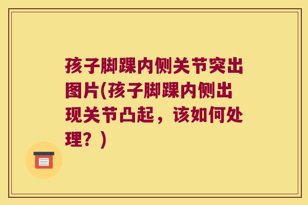 孩子脚踝内侧关节突出图片(孩子脚踝内侧出现关节凸起,该如何处理?)
