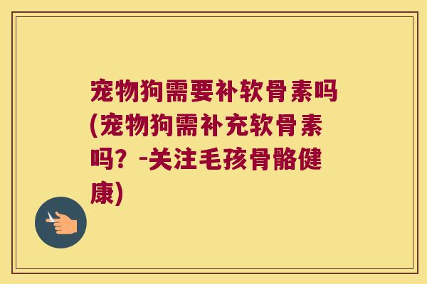宠物狗需要补软骨素吗(宠物狗需补充软骨素吗?-关注毛孩骨骼健康)