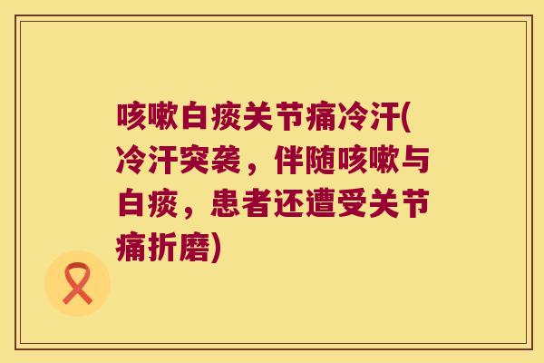 咳嗽白痰关节痛冷汗(冷汗突袭,伴随咳嗽与白痰,患者还遭受关节痛折磨)