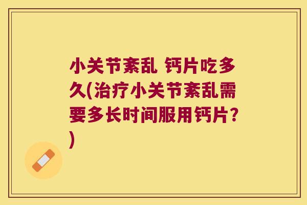 小关节紊乱 钙片吃多久(治疗小关节紊乱需要多长时间服用钙片?)