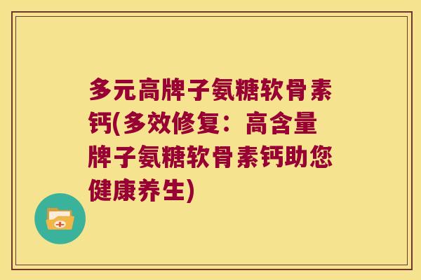 多元高牌子氨糖软骨素钙(多效修复：高含量牌子氨糖软骨素钙助您健康养生)